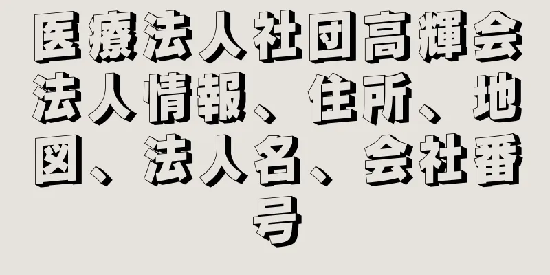 医療法人社団高輝会法人情報、住所、地図、法人名、会社番号