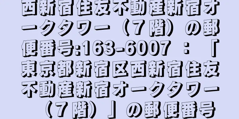 西新宿住友不動産新宿オークタワー（７階）の郵便番号:163-6007 ： 「東京都新宿区西新宿住友不動産新宿オークタワー（７階）」の郵便番号