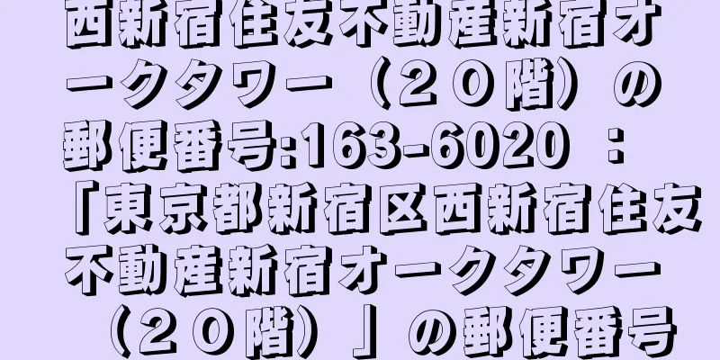 西新宿住友不動産新宿オークタワー（２０階）の郵便番号:163-6020 ： 「東京都新宿区西新宿住友不動産新宿オークタワー（２０階）」の郵便番号