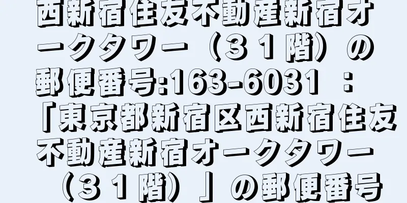 西新宿住友不動産新宿オークタワー（３１階）の郵便番号:163-6031 ： 「東京都新宿区西新宿住友不動産新宿オークタワー（３１階）」の郵便番号