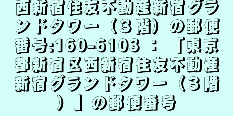 西新宿住友不動産新宿グランドタワー（３階）の郵便番号:160-6103 ： 「東京都新宿区西新宿住友不動産新宿グランドタワー（３階）」の郵便番号