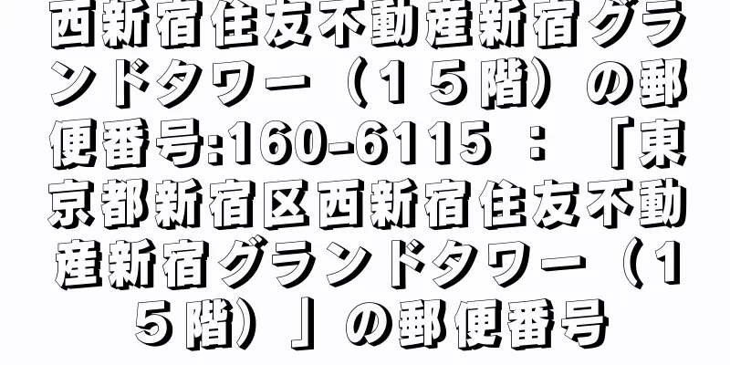 西新宿住友不動産新宿グランドタワー（１５階）の郵便番号:160-6115 ： 「東京都新宿区西新宿住友不動産新宿グランドタワー（１５階）」の郵便番号