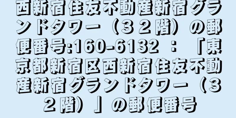 西新宿住友不動産新宿グランドタワー（３２階）の郵便番号:160-6132 ： 「東京都新宿区西新宿住友不動産新宿グランドタワー（３２階）」の郵便番号