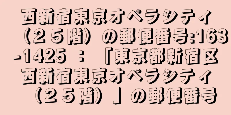 西新宿東京オペラシティ（２５階）の郵便番号:163-1425 ： 「東京都新宿区西新宿東京オペラシティ（２５階）」の郵便番号