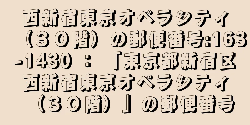 西新宿東京オペラシティ（３０階）の郵便番号:163-1430 ： 「東京都新宿区西新宿東京オペラシティ（３０階）」の郵便番号