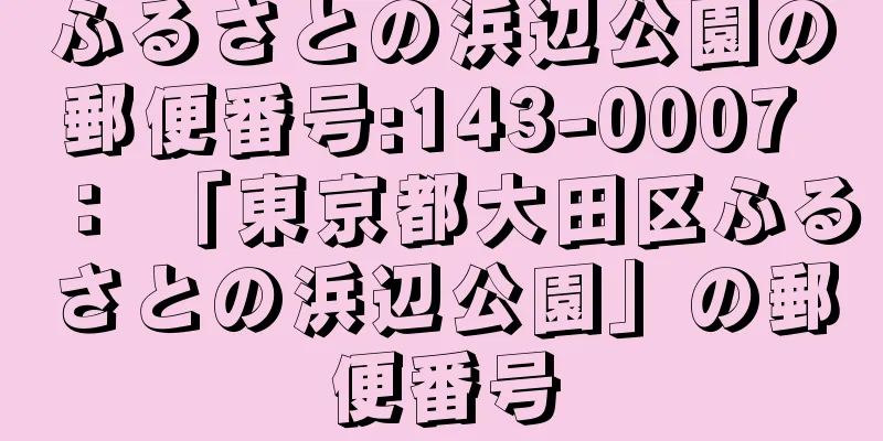 ふるさとの浜辺公園の郵便番号:143-0007 ： 「東京都大田区ふるさとの浜辺公園」の郵便番号