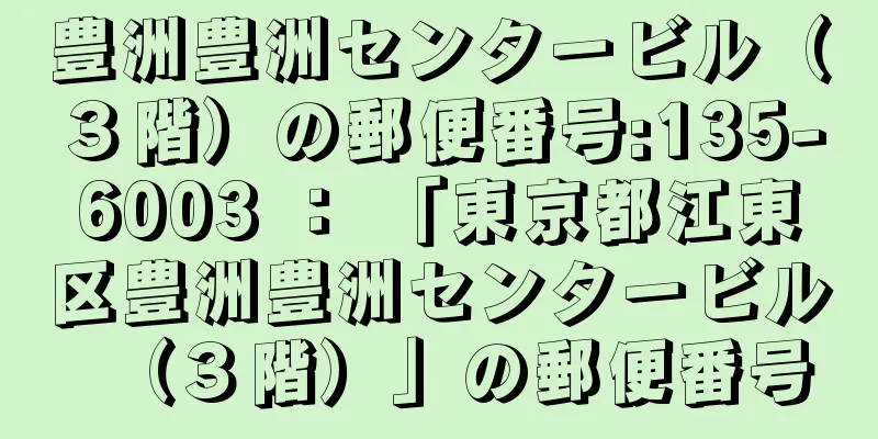豊洲豊洲センタービル（３階）の郵便番号:135-6003 ： 「東京都江東区豊洲豊洲センタービル（３階）」の郵便番号