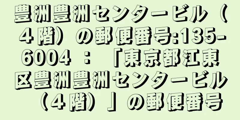 豊洲豊洲センタービル（４階）の郵便番号:135-6004 ： 「東京都江東区豊洲豊洲センタービル（４階）」の郵便番号