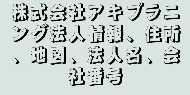 株式会社アキプラニング法人情報、住所、地図、法人名、会社番号