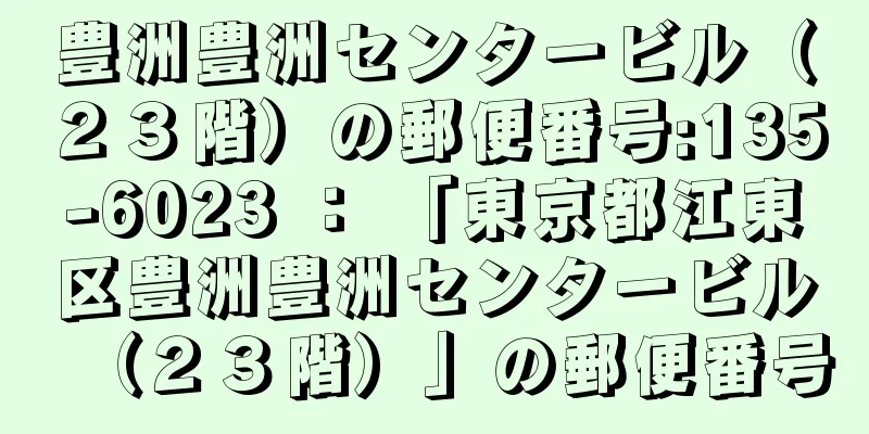 豊洲豊洲センタービル（２３階）の郵便番号:135-6023 ： 「東京都江東区豊洲豊洲センタービル（２３階）」の郵便番号