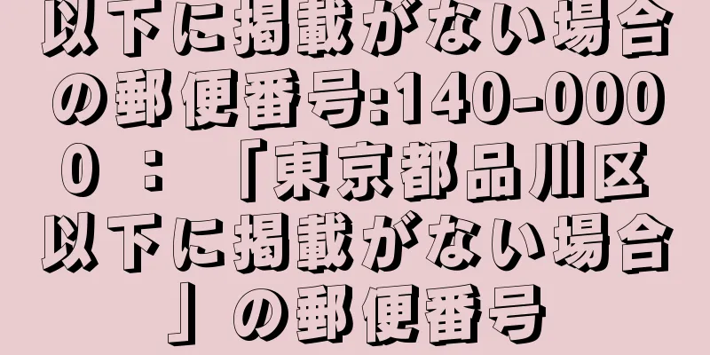 以下に掲載がない場合の郵便番号:140-0000 ： 「東京都品川区以下に掲載がない場合」の郵便番号