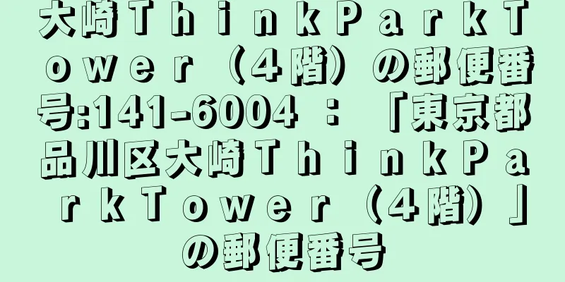 大崎ＴｈｉｎｋＰａｒｋＴｏｗｅｒ（４階）の郵便番号:141-6004 ： 「東京都品川区大崎ＴｈｉｎｋＰａｒｋＴｏｗｅｒ（４階）」の郵便番号