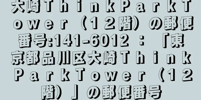 大崎ＴｈｉｎｋＰａｒｋＴｏｗｅｒ（１２階）の郵便番号:141-6012 ： 「東京都品川区大崎ＴｈｉｎｋＰａｒｋＴｏｗｅｒ（１２階）」の郵便番号