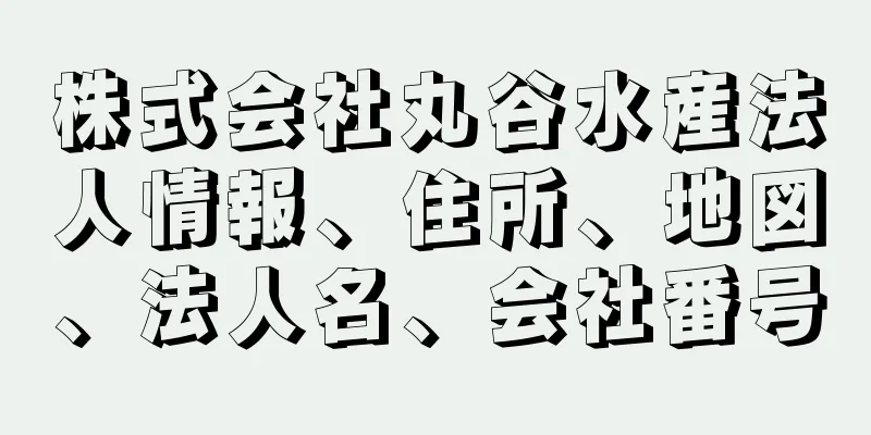 株式会社丸谷水産法人情報、住所、地図、法人名、会社番号