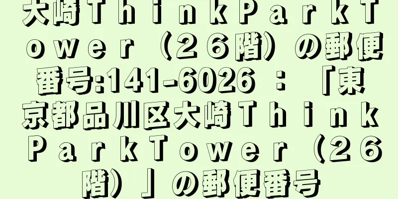大崎ＴｈｉｎｋＰａｒｋＴｏｗｅｒ（２６階）の郵便番号:141-6026 ： 「東京都品川区大崎ＴｈｉｎｋＰａｒｋＴｏｗｅｒ（２６階）」の郵便番号