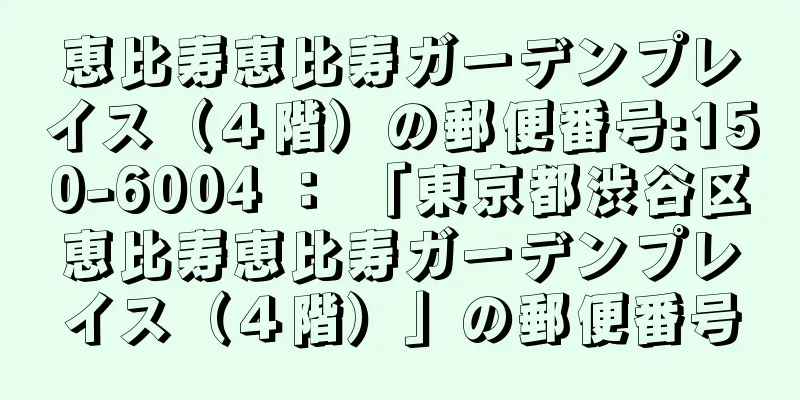 恵比寿恵比寿ガーデンプレイス（４階）の郵便番号:150-6004 ： 「東京都渋谷区恵比寿恵比寿ガーデンプレイス（４階）」の郵便番号