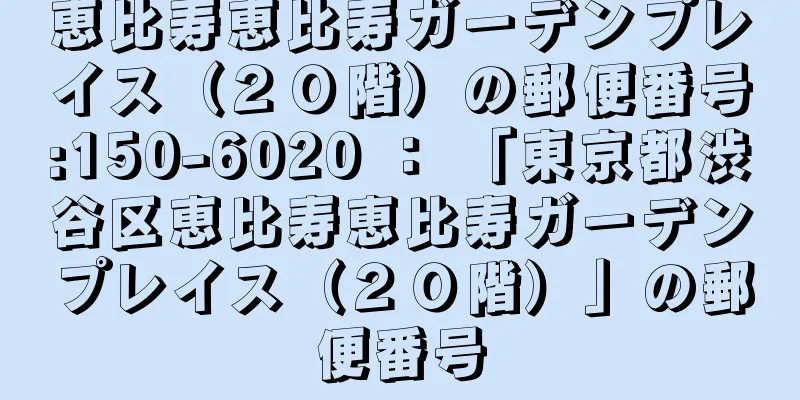 恵比寿恵比寿ガーデンプレイス（２０階）の郵便番号:150-6020 ： 「東京都渋谷区恵比寿恵比寿ガーデンプレイス（２０階）」の郵便番号