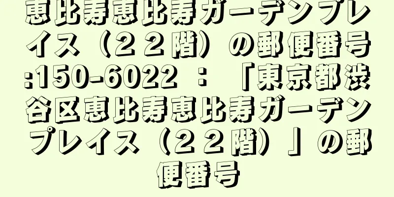 恵比寿恵比寿ガーデンプレイス（２２階）の郵便番号:150-6022 ： 「東京都渋谷区恵比寿恵比寿ガーデンプレイス（２２階）」の郵便番号