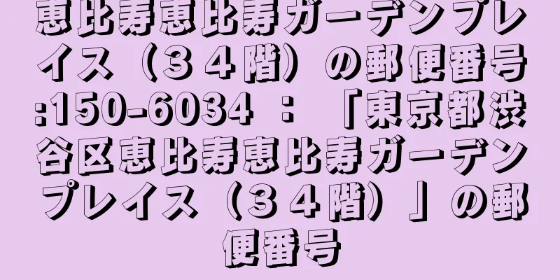 恵比寿恵比寿ガーデンプレイス（３４階）の郵便番号:150-6034 ： 「東京都渋谷区恵比寿恵比寿ガーデンプレイス（３４階）」の郵便番号