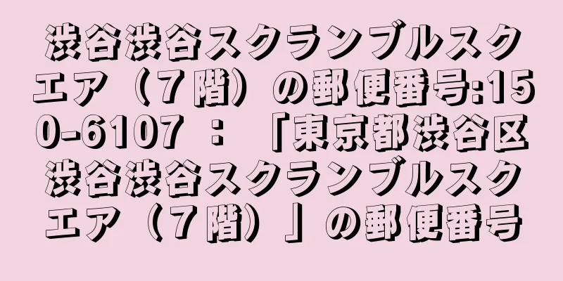渋谷渋谷スクランブルスクエア（７階）の郵便番号:150-6107 ： 「東京都渋谷区渋谷渋谷スクランブルスクエア（７階）」の郵便番号