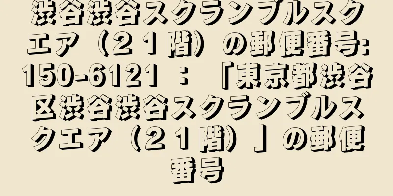 渋谷渋谷スクランブルスクエア（２１階）の郵便番号:150-6121 ： 「東京都渋谷区渋谷渋谷スクランブルスクエア（２１階）」の郵便番号