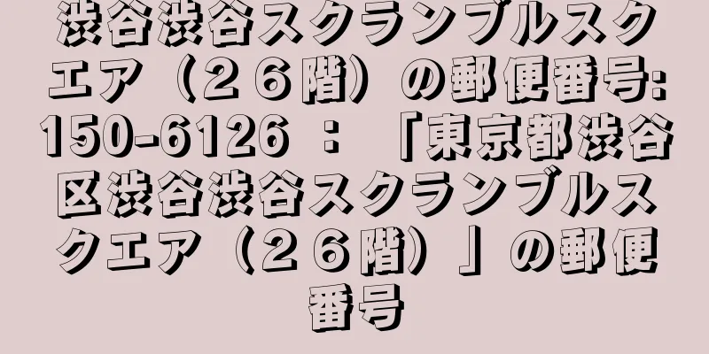 渋谷渋谷スクランブルスクエア（２６階）の郵便番号:150-6126 ： 「東京都渋谷区渋谷渋谷スクランブルスクエア（２６階）」の郵便番号