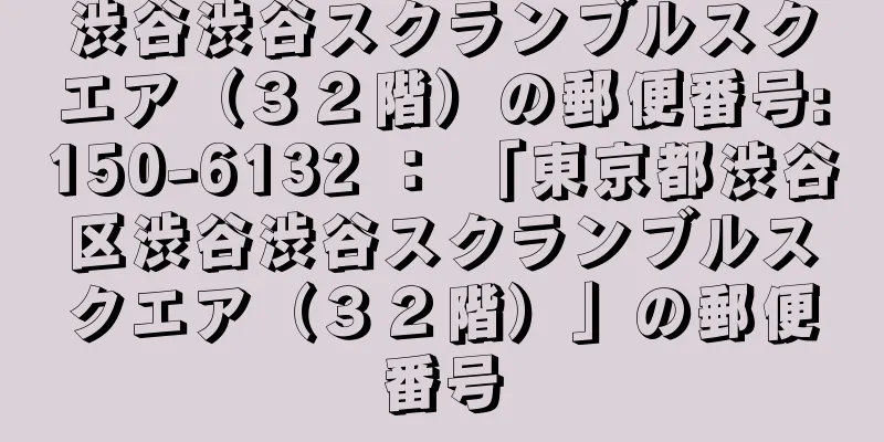 渋谷渋谷スクランブルスクエア（３２階）の郵便番号:150-6132 ： 「東京都渋谷区渋谷渋谷スクランブルスクエア（３２階）」の郵便番号