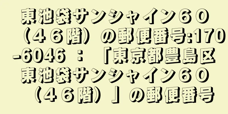 東池袋サンシャイン６０（４６階）の郵便番号:170-6046 ： 「東京都豊島区東池袋サンシャイン６０（４６階）」の郵便番号