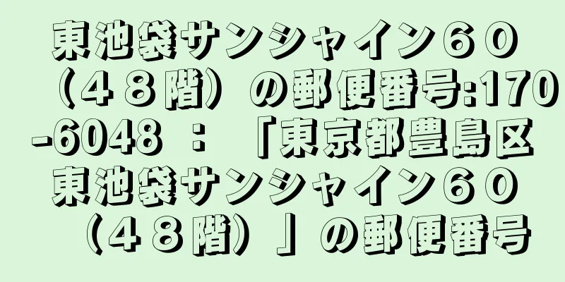 東池袋サンシャイン６０（４８階）の郵便番号:170-6048 ： 「東京都豊島区東池袋サンシャイン６０（４８階）」の郵便番号