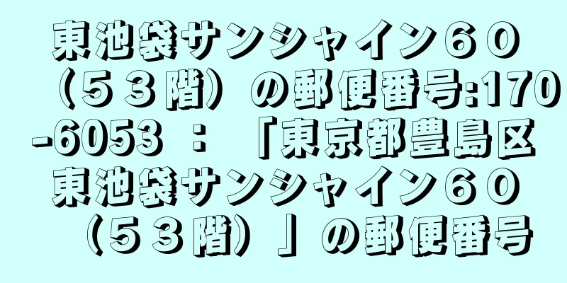 東池袋サンシャイン６０（５３階）の郵便番号:170-6053 ： 「東京都豊島区東池袋サンシャイン６０（５３階）」の郵便番号