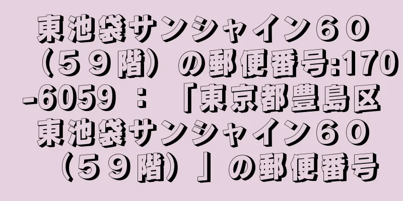 東池袋サンシャイン６０（５９階）の郵便番号:170-6059 ： 「東京都豊島区東池袋サンシャイン６０（５９階）」の郵便番号