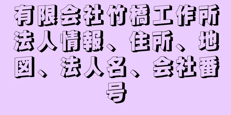 有限会社竹橋工作所法人情報、住所、地図、法人名、会社番号