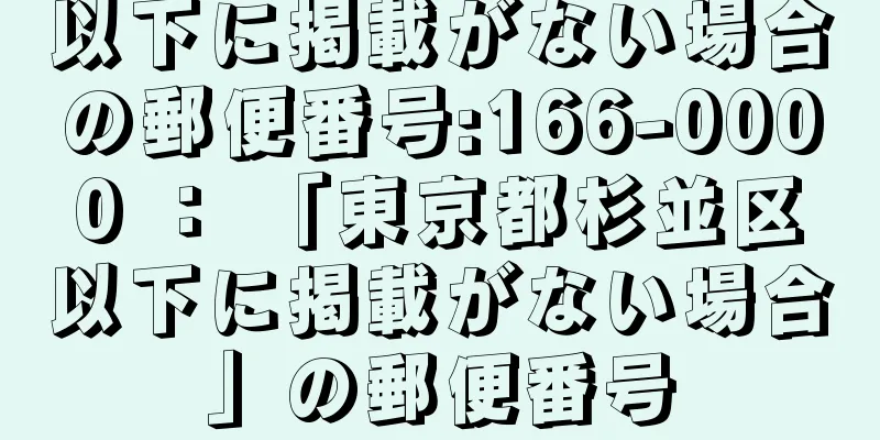 以下に掲載がない場合の郵便番号:166-0000 ： 「東京都杉並区以下に掲載がない場合」の郵便番号