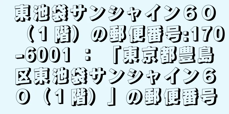 東池袋サンシャイン６０（１階）の郵便番号:170-6001 ： 「東京都豊島区東池袋サンシャイン６０（１階）」の郵便番号