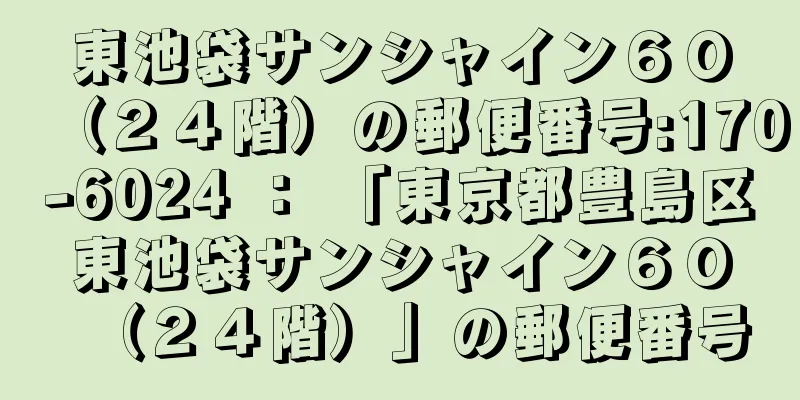 東池袋サンシャイン６０（２４階）の郵便番号:170-6024 ： 「東京都豊島区東池袋サンシャイン６０（２４階）」の郵便番号