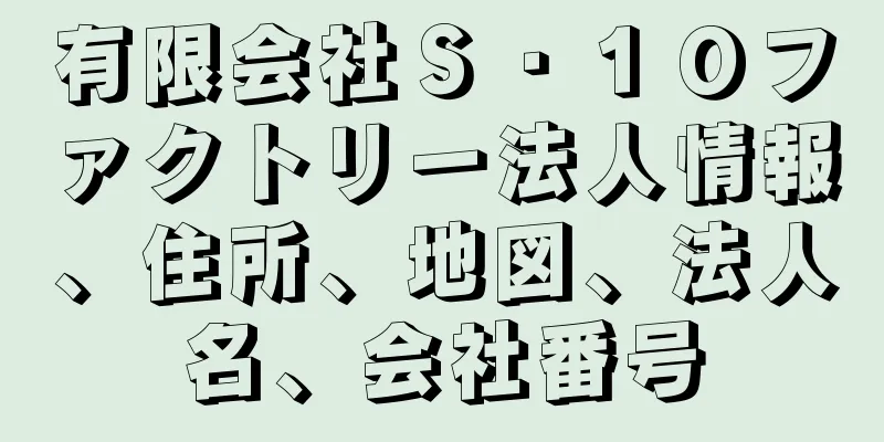 有限会社Ｓ・１０ファクトリー法人情報、住所、地図、法人名、会社番号