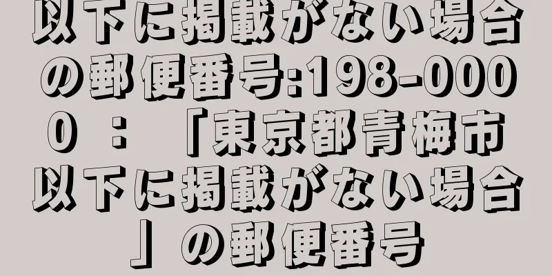 以下に掲載がない場合の郵便番号:198-0000 ： 「東京都青梅市以下に掲載がない場合」の郵便番号