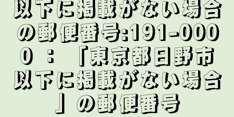 以下に掲載がない場合の郵便番号:191-0000 ： 「東京都日野市以下に掲載がない場合」の郵便番号