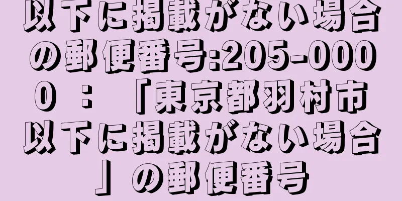 以下に掲載がない場合の郵便番号:205-0000 ： 「東京都羽村市以下に掲載がない場合」の郵便番号