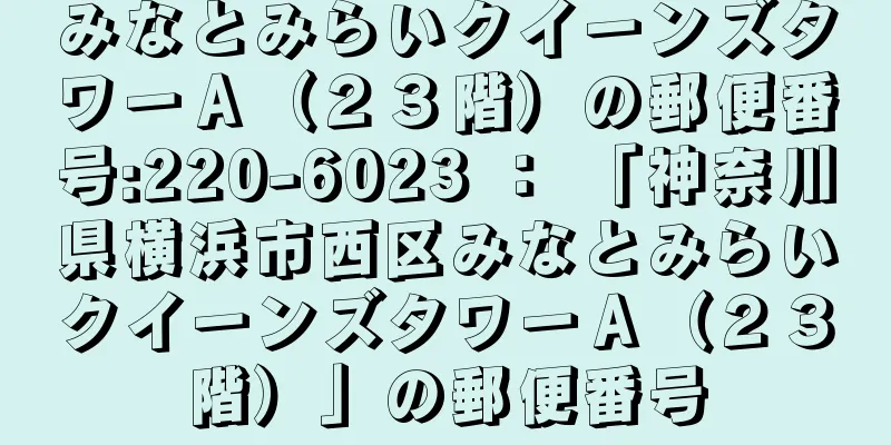 みなとみらいクイーンズタワーＡ（２３階）の郵便番号:220-6023 ： 「神奈川県横浜市西区みなとみらいクイーンズタワーＡ（２３階）」の郵便番号