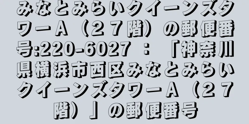 みなとみらいクイーンズタワーＡ（２７階）の郵便番号:220-6027 ： 「神奈川県横浜市西区みなとみらいクイーンズタワーＡ（２７階）」の郵便番号