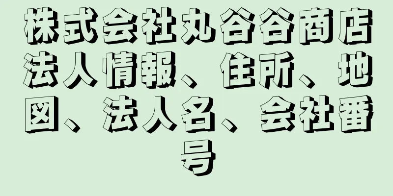 株式会社丸谷谷商店法人情報、住所、地図、法人名、会社番号