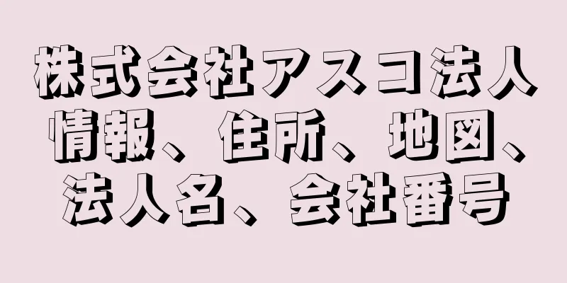 株式会社アスコ法人情報、住所、地図、法人名、会社番号