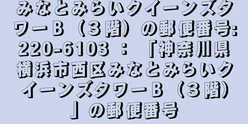 みなとみらいクイーンズタワーＢ（３階）の郵便番号:220-6103 ： 「神奈川県横浜市西区みなとみらいクイーンズタワーＢ（３階）」の郵便番号