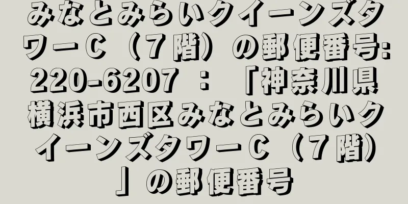 みなとみらいクイーンズタワーＣ（７階）の郵便番号:220-6207 ： 「神奈川県横浜市西区みなとみらいクイーンズタワーＣ（７階）」の郵便番号