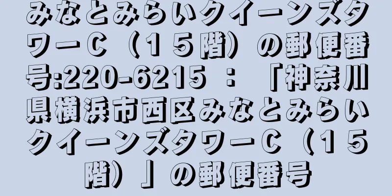 みなとみらいクイーンズタワーＣ（１５階）の郵便番号:220-6215 ： 「神奈川県横浜市西区みなとみらいクイーンズタワーＣ（１５階）」の郵便番号