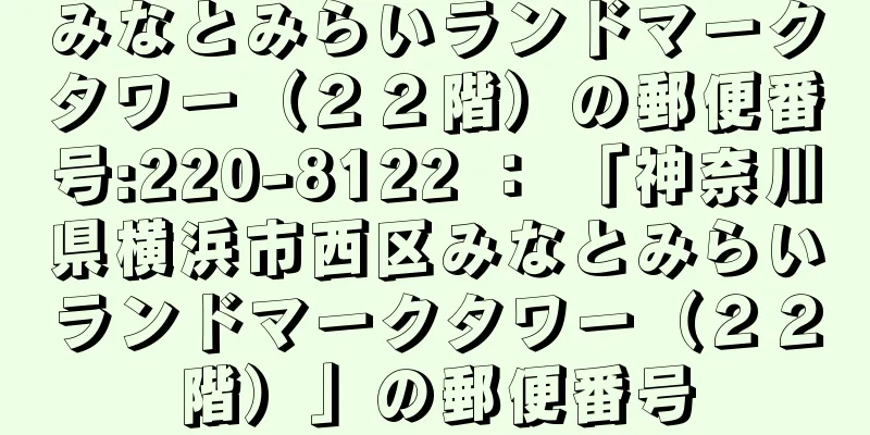 みなとみらいランドマークタワー（２２階）の郵便番号:220-8122 ： 「神奈川県横浜市西区みなとみらいランドマークタワー（２２階）」の郵便番号