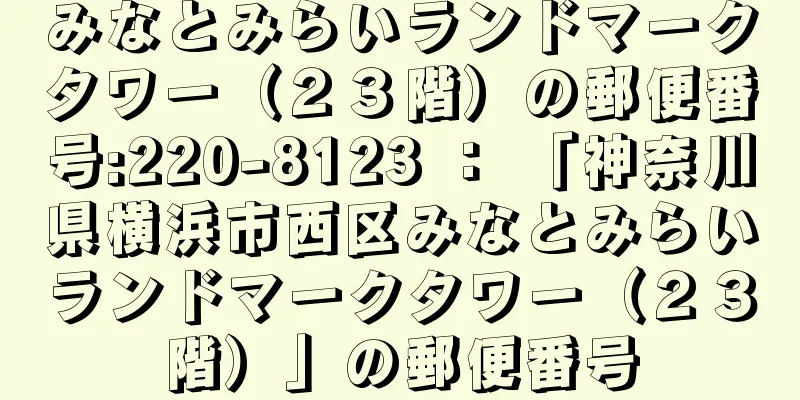 みなとみらいランドマークタワー（２３階）の郵便番号:220-8123 ： 「神奈川県横浜市西区みなとみらいランドマークタワー（２３階）」の郵便番号