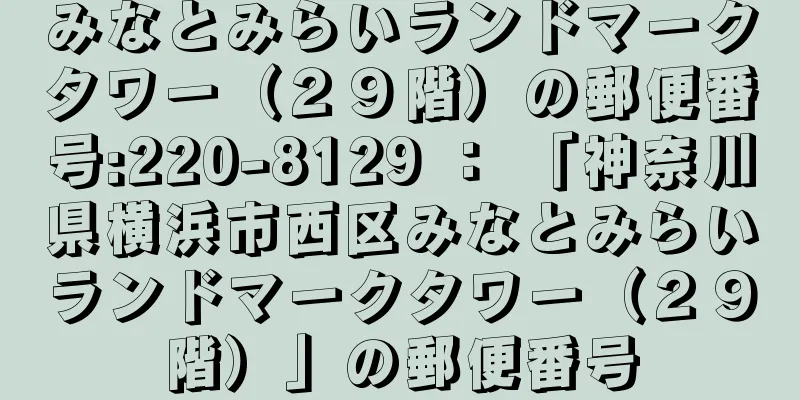 みなとみらいランドマークタワー（２９階）の郵便番号:220-8129 ： 「神奈川県横浜市西区みなとみらいランドマークタワー（２９階）」の郵便番号