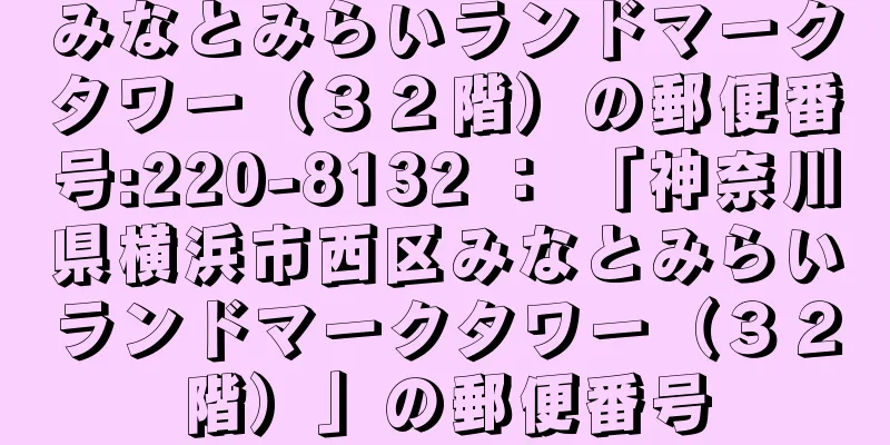 みなとみらいランドマークタワー（３２階）の郵便番号:220-8132 ： 「神奈川県横浜市西区みなとみらいランドマークタワー（３２階）」の郵便番号